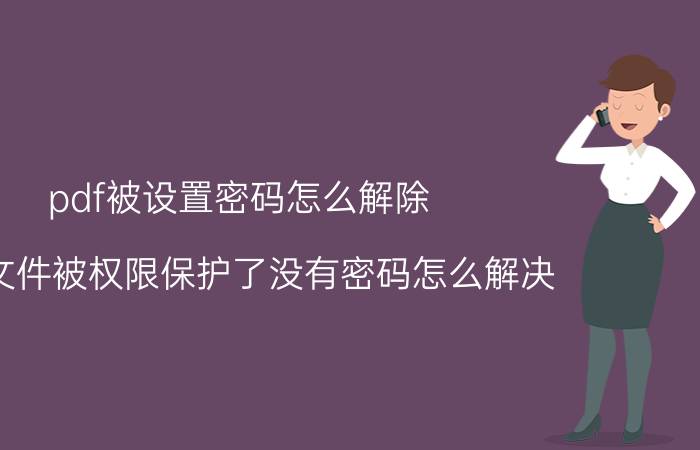 pdf被设置密码怎么解除 pdf文件被权限保护了没有密码怎么解决？